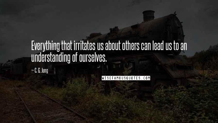 C. G. Jung quotes: Everything that irritates us about others can lead us to an understanding of ourselves.