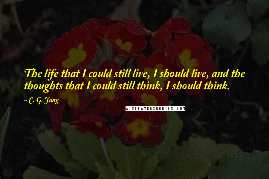 C. G. Jung quotes: The life that I could still live, I should live, and the thoughts that I could still think, I should think.