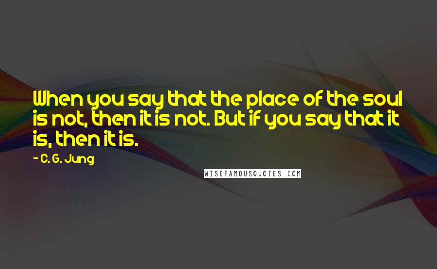 C. G. Jung quotes: When you say that the place of the soul is not, then it is not. But if you say that it is, then it is.