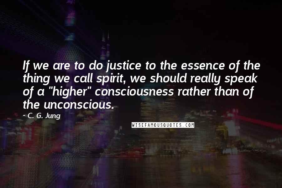 C. G. Jung quotes: If we are to do justice to the essence of the thing we call spirit, we should really speak of a "higher" consciousness rather than of the unconscious.