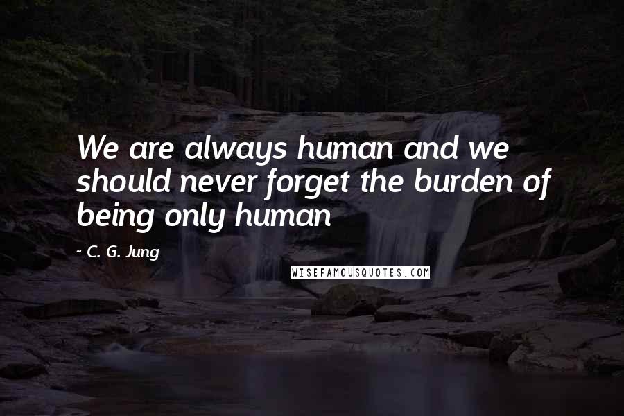 C. G. Jung quotes: We are always human and we should never forget the burden of being only human