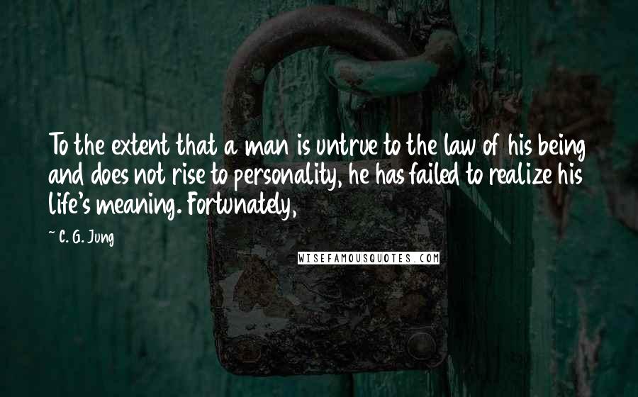 C. G. Jung quotes: To the extent that a man is untrue to the law of his being and does not rise to personality, he has failed to realize his life's meaning. Fortunately,