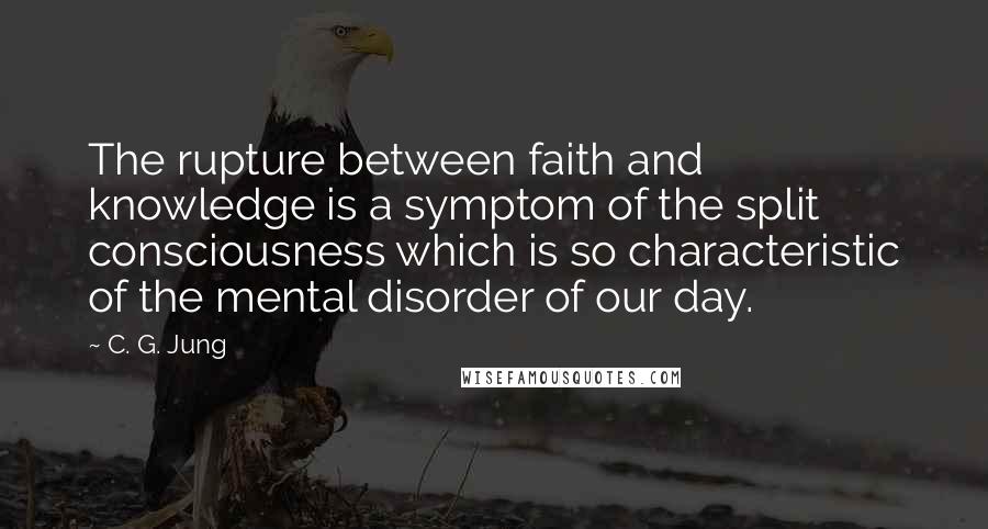 C. G. Jung quotes: The rupture between faith and knowledge is a symptom of the split consciousness which is so characteristic of the mental disorder of our day.