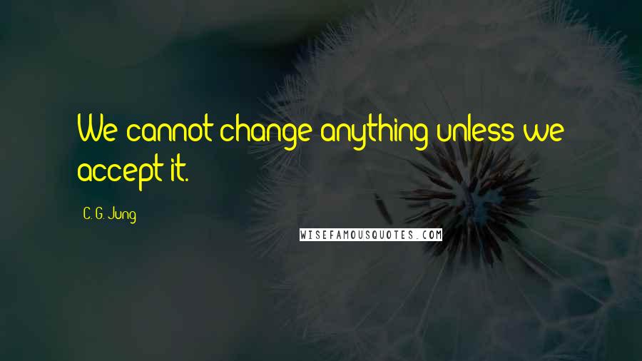 C. G. Jung quotes: We cannot change anything unless we accept it.