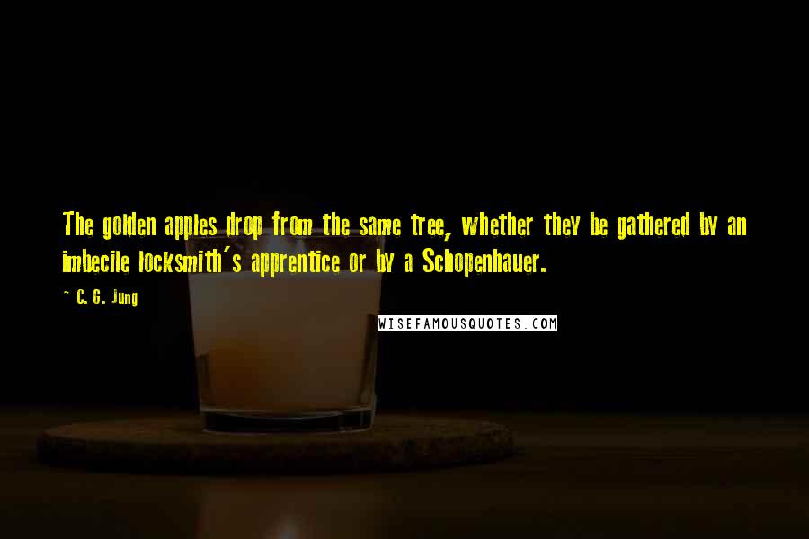 C. G. Jung quotes: The golden apples drop from the same tree, whether they be gathered by an imbecile locksmith's apprentice or by a Schopenhauer.
