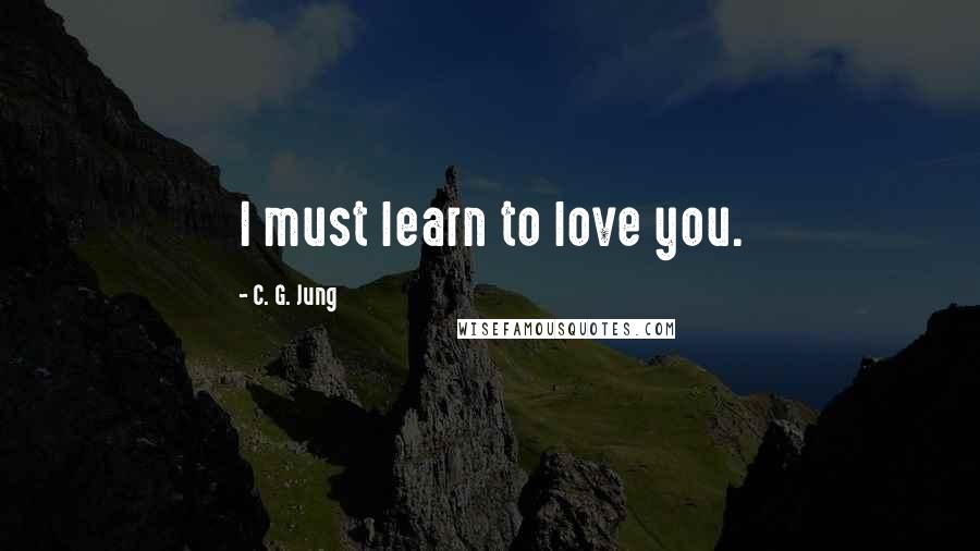C. G. Jung quotes: I must learn to love you.