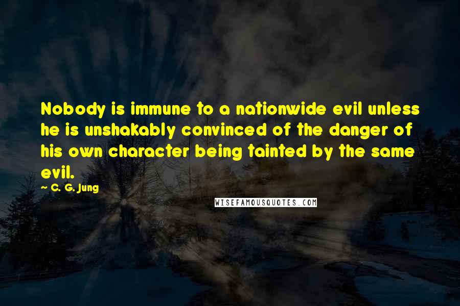 C. G. Jung quotes: Nobody is immune to a nationwide evil unless he is unshakably convinced of the danger of his own character being tainted by the same evil.