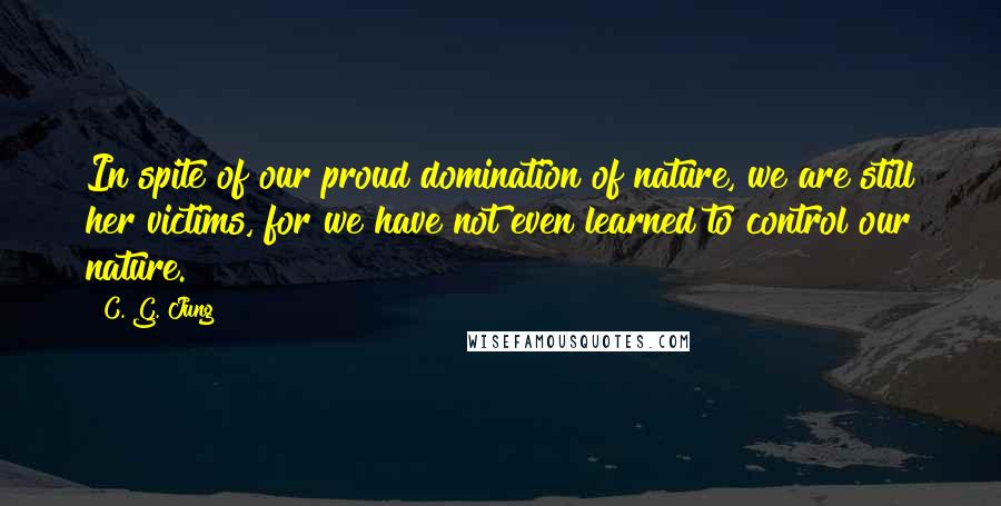 C. G. Jung quotes: In spite of our proud domination of nature, we are still her victims, for we have not even learned to control our nature.