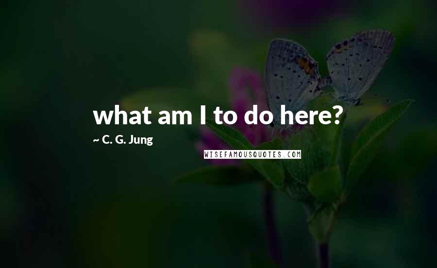 C. G. Jung quotes: what am I to do here?