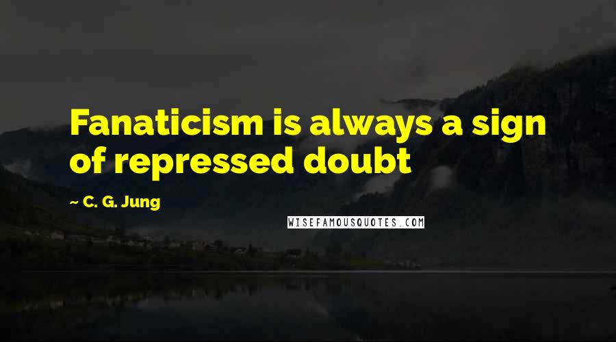 C. G. Jung quotes: Fanaticism is always a sign of repressed doubt