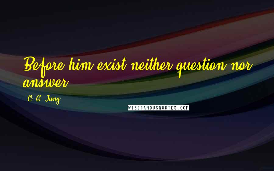 C. G. Jung quotes: Before him exist neither question nor answer.
