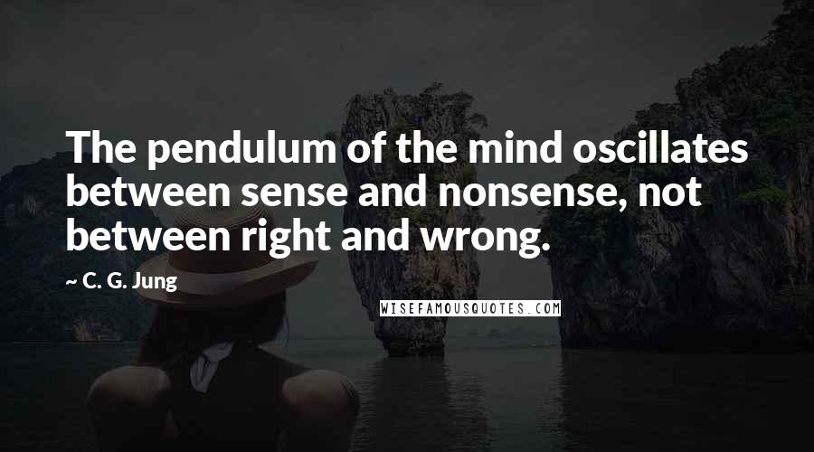 C. G. Jung quotes: The pendulum of the mind oscillates between sense and nonsense, not between right and wrong.