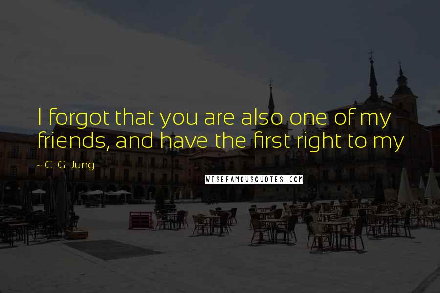 C. G. Jung quotes: I forgot that you are also one of my friends, and have the first right to my