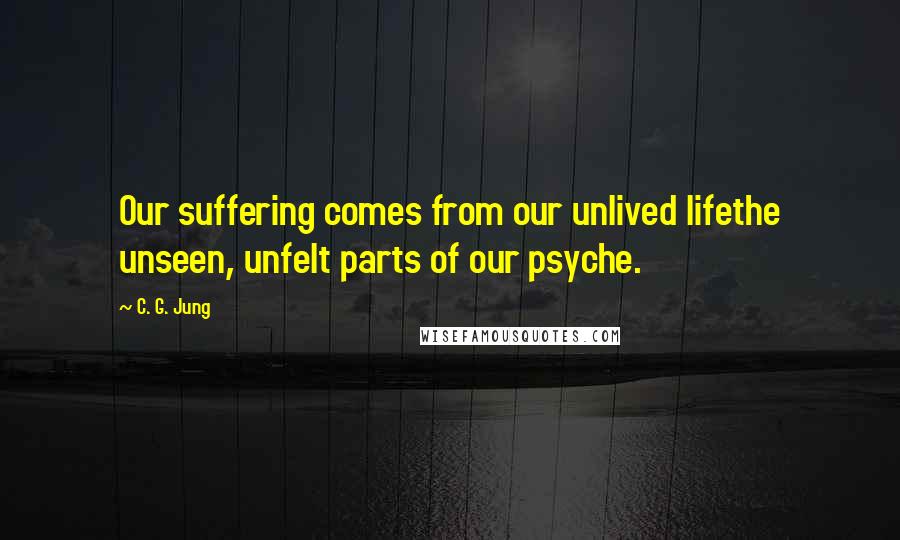 C. G. Jung quotes: Our suffering comes from our unlived lifethe unseen, unfelt parts of our psyche.