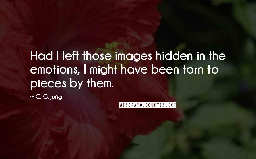 C. G. Jung quotes: Had I left those images hidden in the emotions, I might have been torn to pieces by them.