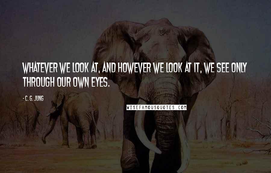 C. G. Jung quotes: Whatever we look at, and however we look at it, we see only through our own eyes.