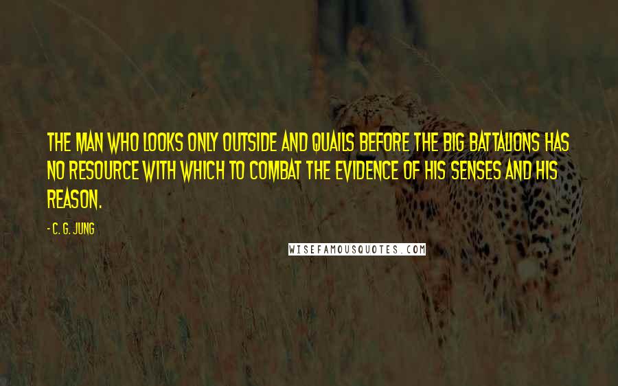 C. G. Jung quotes: The man who looks only outside and quails before the big battalions has no resource with which to combat the evidence of his senses and his reason.