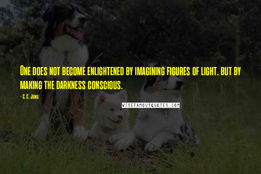 C. G. Jung quotes: One does not become enlightened by imagining figures of light, but by making the darkness conscious.