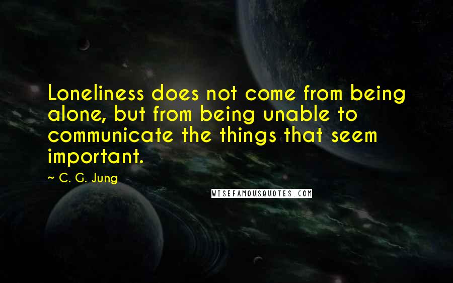 C. G. Jung quotes: Loneliness does not come from being alone, but from being unable to communicate the things that seem important.