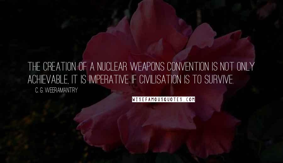 C. G. Weeramantry quotes: The creation of a nuclear weapons convention is not only achievable, it is imperative if civilisation is to survive.