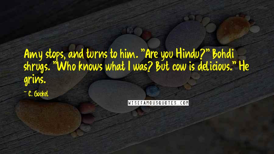 C. Gockel quotes: Amy stops, and turns to him. "Are you Hindu?" Bohdi shrugs. "Who knows what I was? But cow is delicious." He grins.