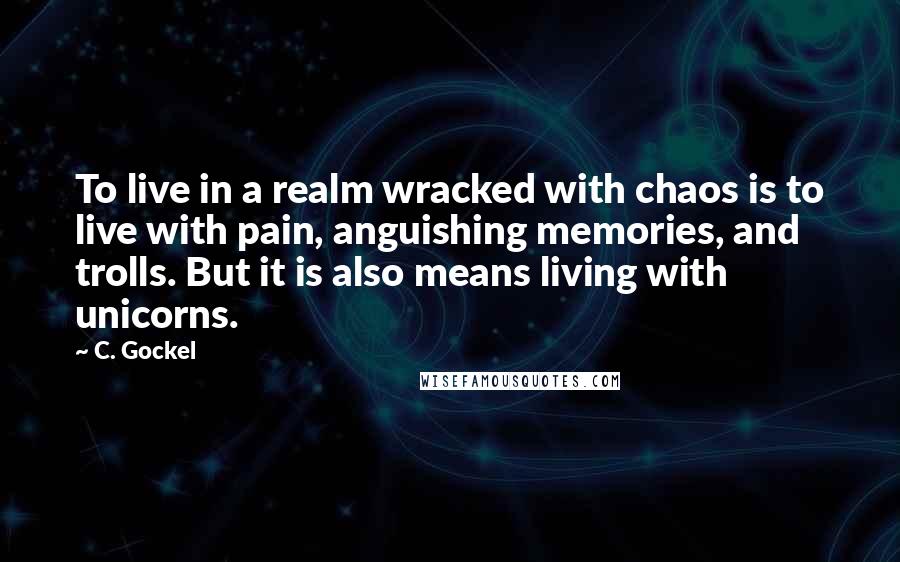 C. Gockel quotes: To live in a realm wracked with chaos is to live with pain, anguishing memories, and trolls. But it is also means living with unicorns.