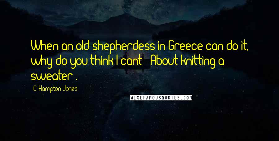 C. Hampton Jones quotes: When an old shepherdess in Greece can do it, why do you think I cant? (About knitting a sweater).