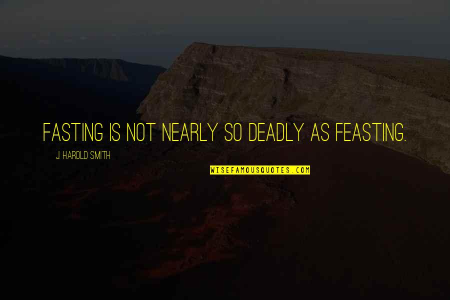 C. Harold Smith Quotes By J. Harold Smith: Fasting is not nearly so deadly as feasting.