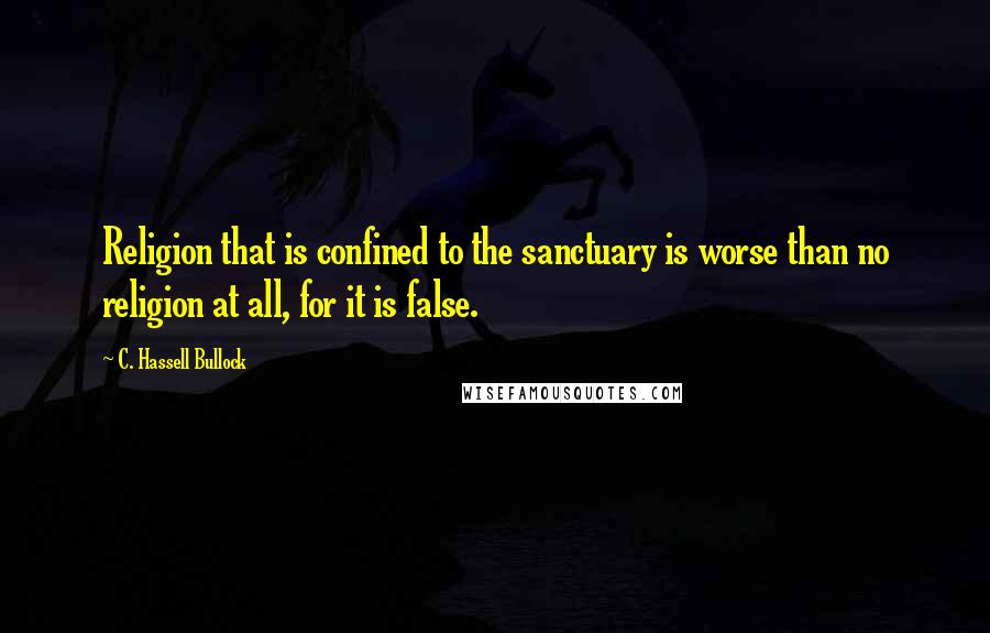 C. Hassell Bullock quotes: Religion that is confined to the sanctuary is worse than no religion at all, for it is false.