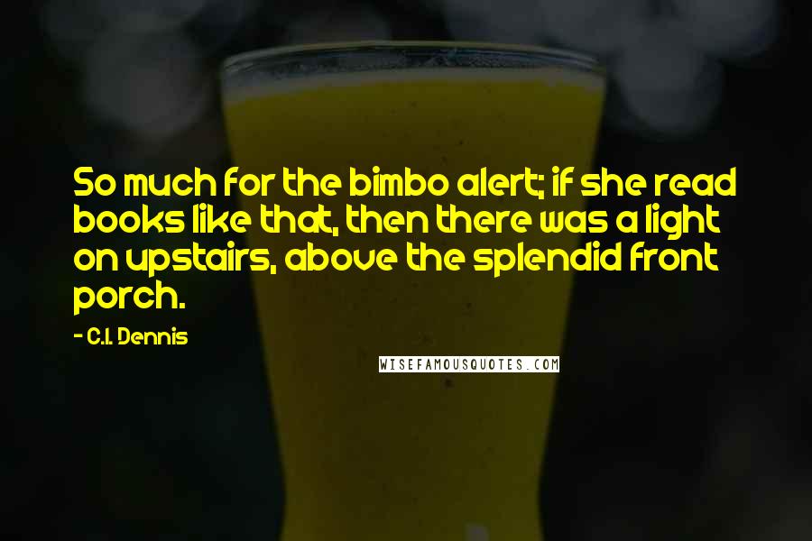 C.I. Dennis quotes: So much for the bimbo alert; if she read books like that, then there was a light on upstairs, above the splendid front porch.