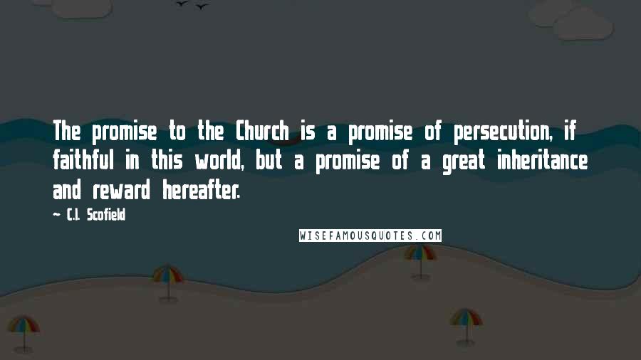 C.I. Scofield quotes: The promise to the Church is a promise of persecution, if faithful in this world, but a promise of a great inheritance and reward hereafter.