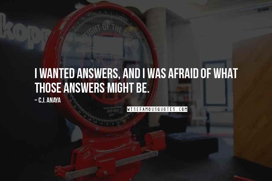 C.J. Anaya quotes: I wanted answers, and I was afraid of what those answers might be.