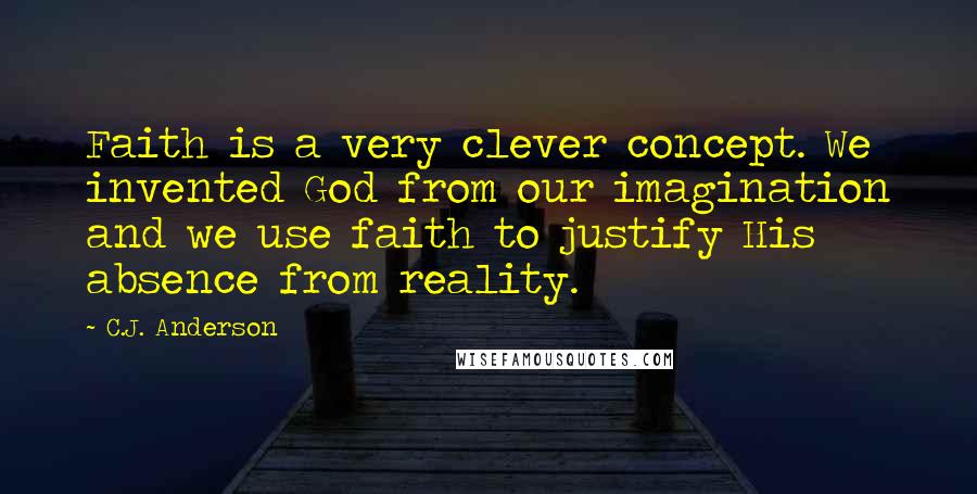 C.J. Anderson quotes: Faith is a very clever concept. We invented God from our imagination and we use faith to justify His absence from reality.
