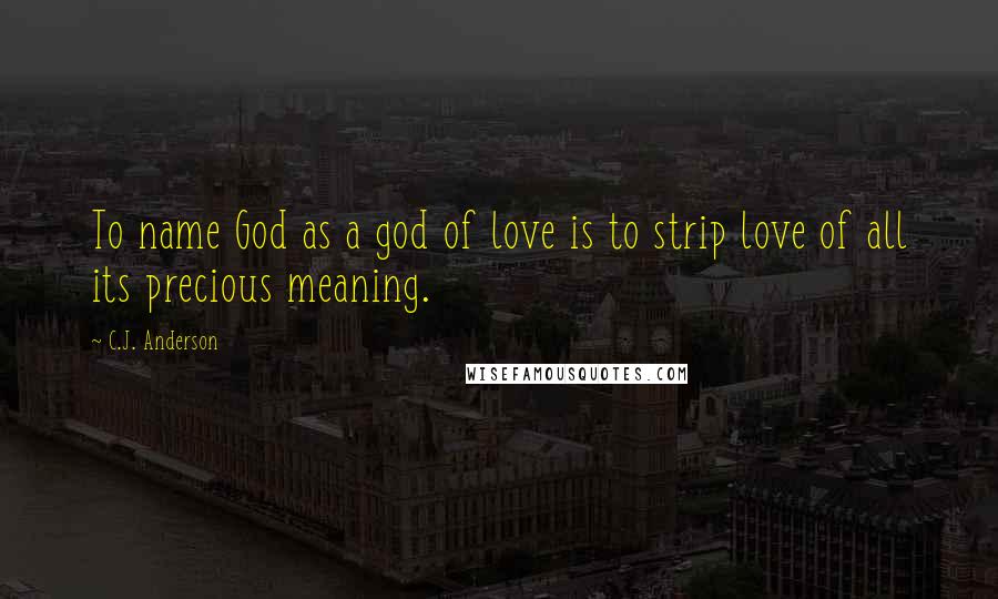 C.J. Anderson quotes: To name God as a god of love is to strip love of all its precious meaning.