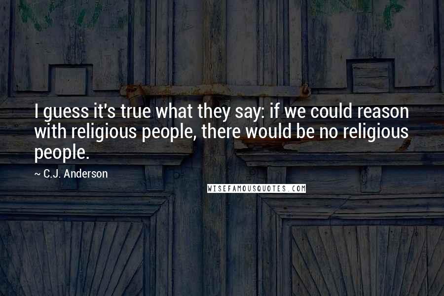 C.J. Anderson quotes: I guess it's true what they say: if we could reason with religious people, there would be no religious people.