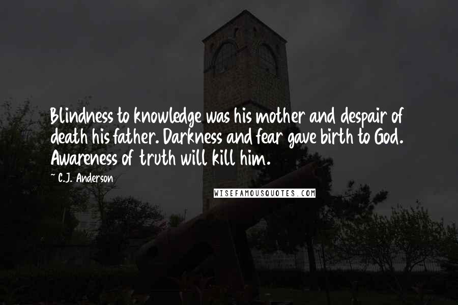 C.J. Anderson quotes: Blindness to knowledge was his mother and despair of death his father. Darkness and fear gave birth to God. Awareness of truth will kill him.