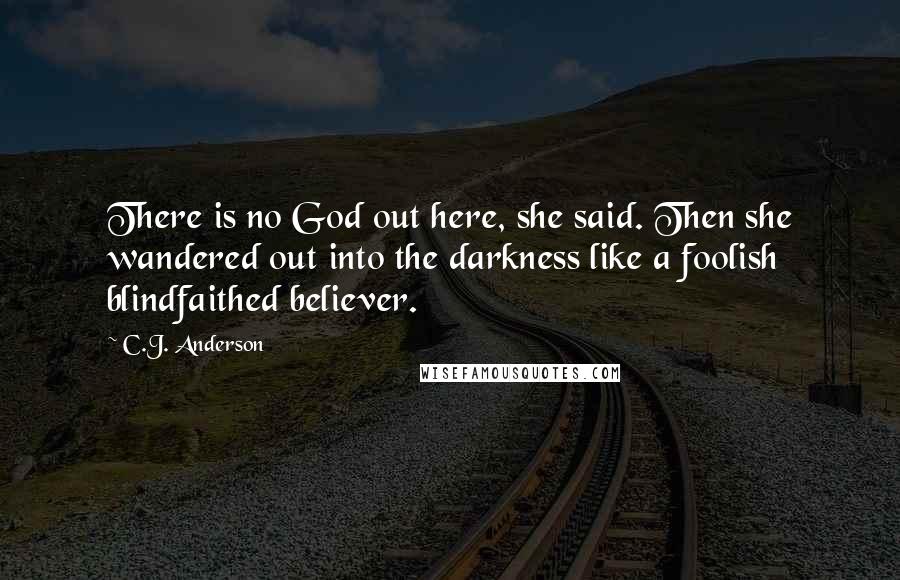 C.J. Anderson quotes: There is no God out here, she said. Then she wandered out into the darkness like a foolish blindfaithed believer.