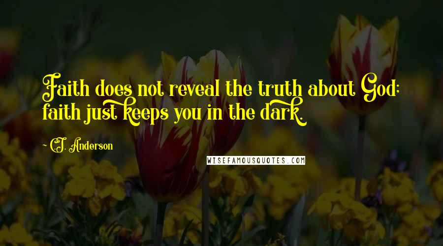 C.J. Anderson quotes: Faith does not reveal the truth about God; faith just keeps you in the dark.