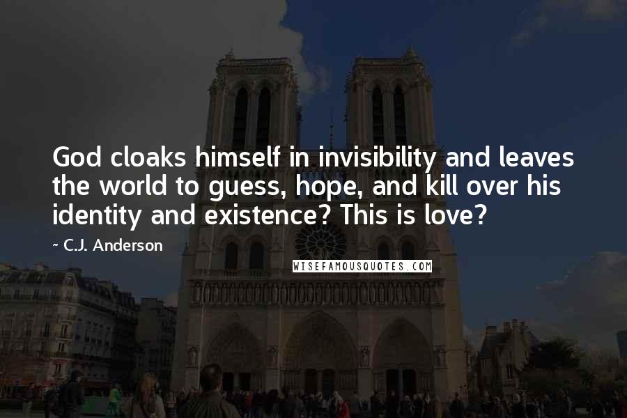 C.J. Anderson quotes: God cloaks himself in invisibility and leaves the world to guess, hope, and kill over his identity and existence? This is love?