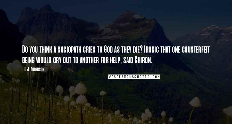 C.J. Anderson quotes: Do you think a sociopath cries to God as they die? Ironic that one counterfeit being would cry out to another for help, said Chiron.