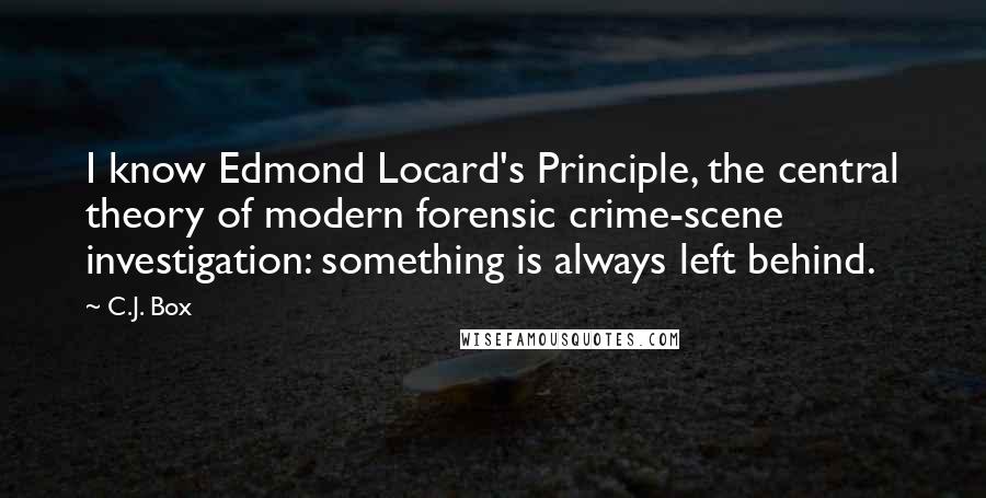 C.J. Box quotes: I know Edmond Locard's Principle, the central theory of modern forensic crime-scene investigation: something is always left behind.