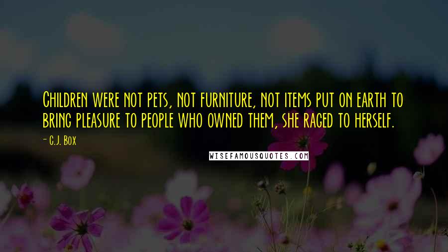C.J. Box quotes: Children were not pets, not furniture, not items put on earth to bring pleasure to people who owned them, she raged to herself.