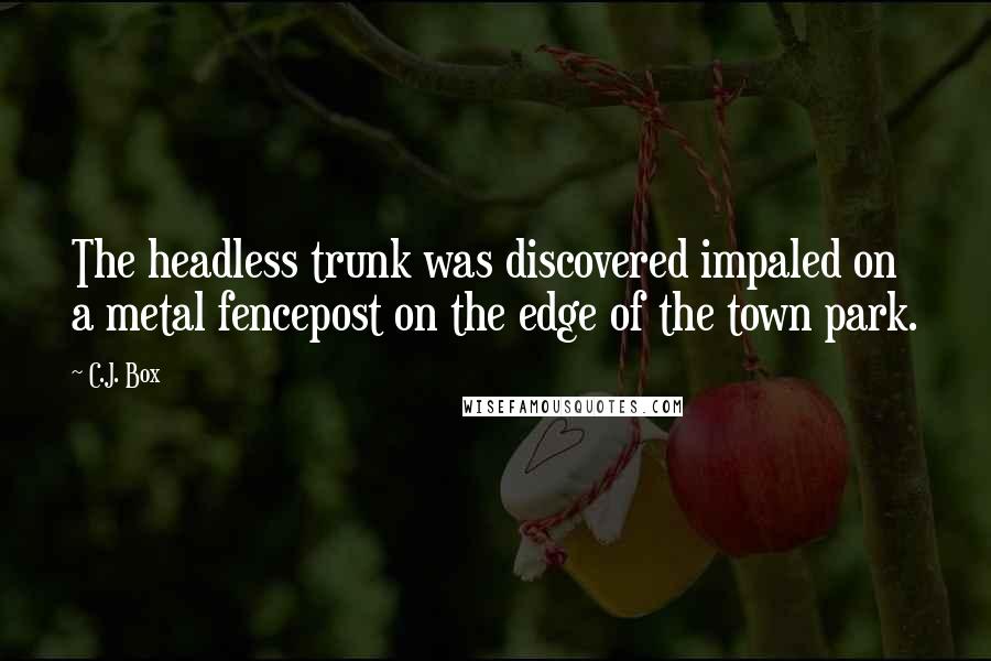 C.J. Box quotes: The headless trunk was discovered impaled on a metal fencepost on the edge of the town park.