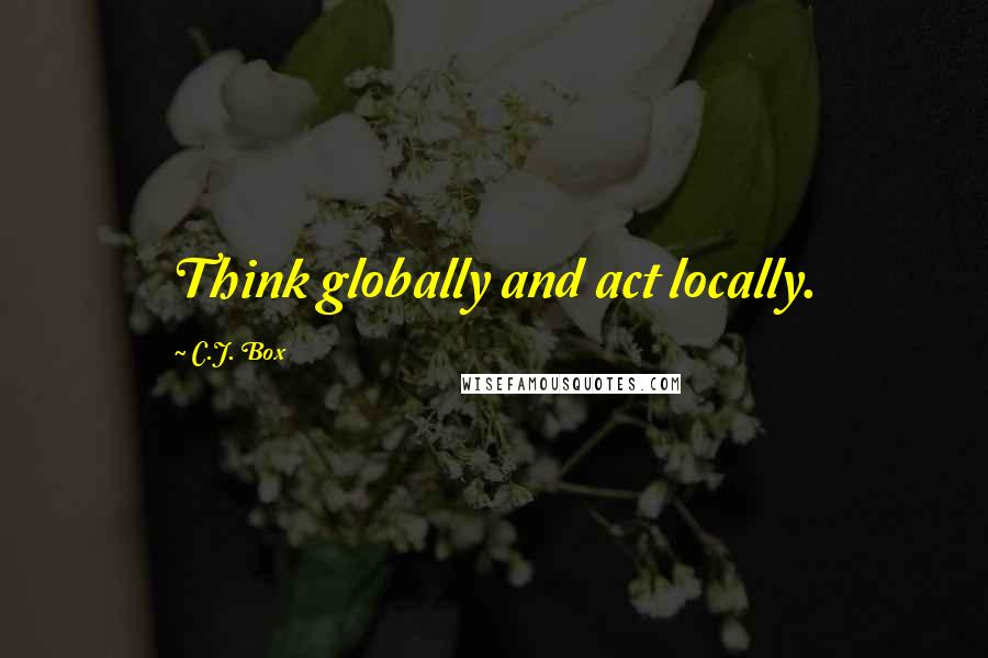 C.J. Box quotes: Think globally and act locally.
