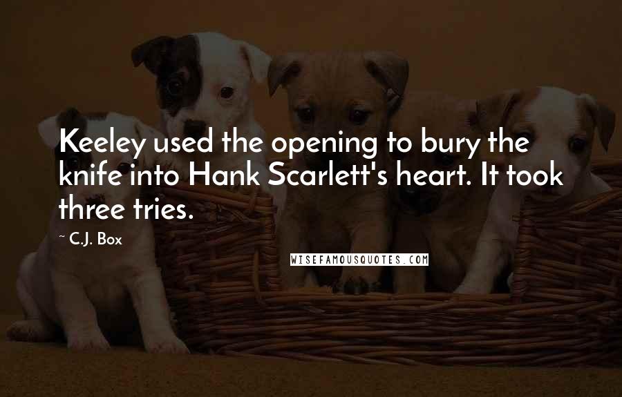 C.J. Box quotes: Keeley used the opening to bury the knife into Hank Scarlett's heart. It took three tries.