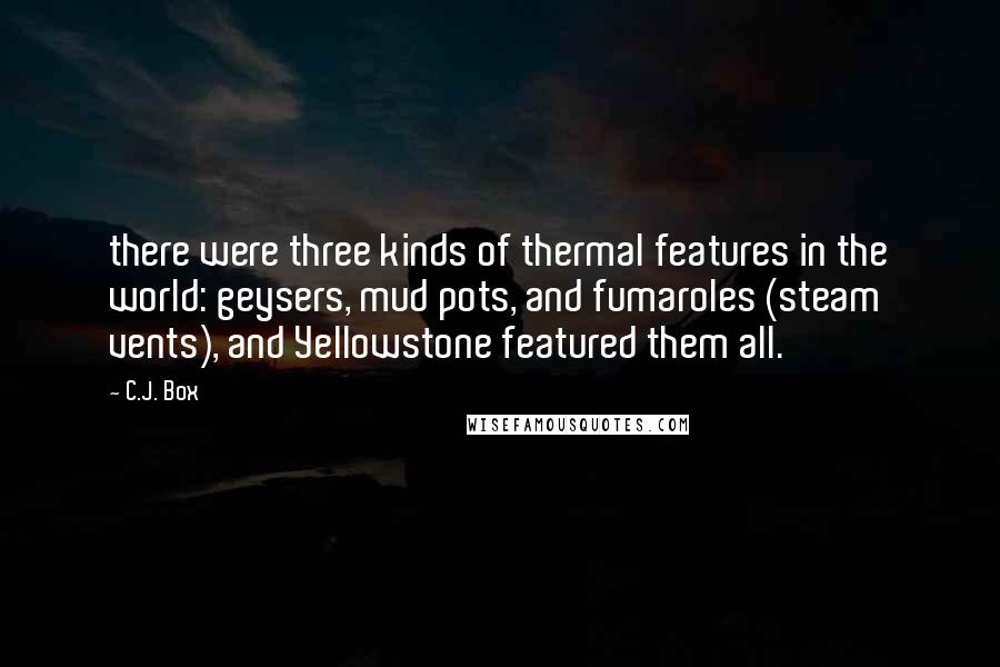 C.J. Box quotes: there were three kinds of thermal features in the world: geysers, mud pots, and fumaroles (steam vents), and Yellowstone featured them all.