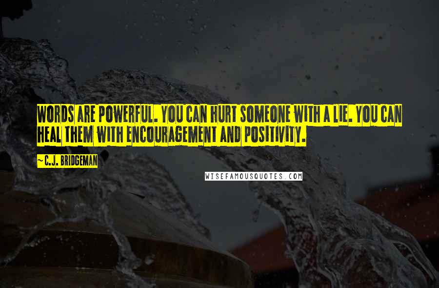 C.J. Bridgeman quotes: Words are powerful. You can hurt someone with a lie. You can heal them with encouragement and positivity. C.J. Bridgeman quotes: Words are powerful. You can hurt someone with a lie. You can heal them with encouragement and positivity.
