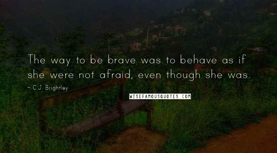 C.J. Brightley quotes: The way to be brave was to behave as if she were not afraid, even though she was.