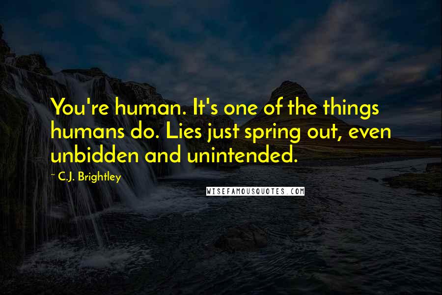 C.J. Brightley quotes: You're human. It's one of the things humans do. Lies just spring out, even unbidden and unintended.