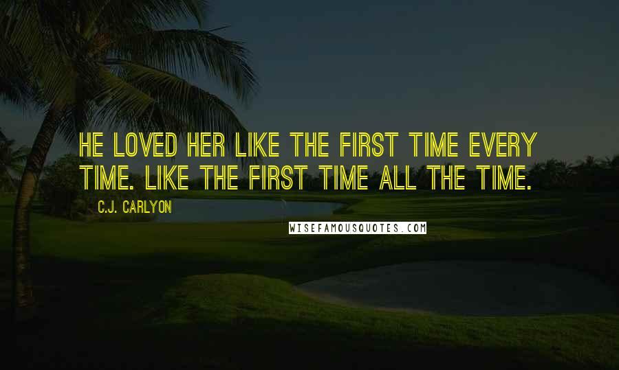 C.J. Carlyon quotes: He loved her like the first time every time. Like the first time all the time.